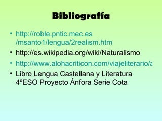 Bibliografía http:// roble.pntic.mec.es /msanto1/lengua/2realism.htm http://es.wikipedia.org/wiki/Naturalismo http://www.alohacriticon.com/viajeliterario/article990.html Libro Lengua Castellana y Literatura 4ºESO Proyecto Ánfora Serie Cota 
