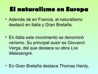El naturalismo en Europa Además de en Francia, el naturalismo destacó en Italia y Gran Bretaña. En Italia este movimiento se denominó verismo. Su principal autor es Giovanni Verga, del que destaca su obra  Los Malasangre. En Gran Bretaña destaca Thomas Hardy. 