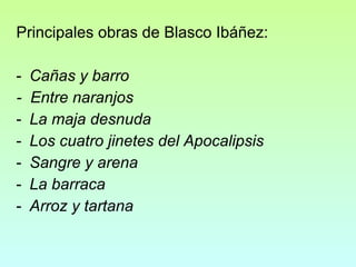 Principales obras de Blasco Ibáñez:
-

Cañas y barro
Entre naranjos
La maja desnuda
Los cuatro jinetes del Apocalipsis
Sangre y arena
La barraca
Arroz y tartana

 