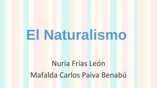 El Naturalismo
Nuria Frías León
Mafalda Carlos Paiva Benabú
 