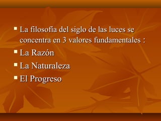 La filosofía del siglo de las luces seLa filosofía del siglo de las luces se
concentra en 3 valores fundamentalesconcentra en 3 valores fundamentales ::
 La RazónLa Razón
 La NaturalezaLa Naturaleza
 El ProgresoEl Progreso
 