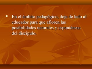  En el ámbito pedagógico, deja de lado alEn el ámbito pedagógico, deja de lado al
educador para que afloren laseducador para que afloren las
posibilidades naturales y espontáneasposibilidades naturales y espontáneas
del discípulo.del discípulo.
 