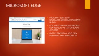 MICROSOFT EDGE
 MICROSOFT EDGE ES UN
NAVEGADOR WEB COMPLETAMENTE
NUEVO.
 ESTE MUESTYRA MUCAHS MEJORAS
CON RESPECTO AL TAN CRITICADO
EXPLORER.
 EDGE ES GRATUITO Y SOLO ESTA
DISPONIBLE PARA WINDOWS 10.
 
