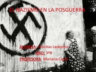 EL NAZISMO EN LA POSGUERRA
ALUMNA: Felicitas Ledesma
AÑO: 3ºB
PROFESORA: Mariana Cayol
 