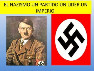 EL NAZISMO UN PARTIDO UN LIDER UN
IMPERIO
 