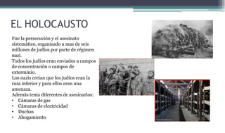 EL HOLOCAUSTO
Fue la persecución y el asesinato
sistemático, organizado a mas de seis
millones de judíos por parte de régi...