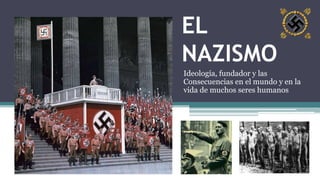 EL
NAZISMO
Ideología, fundador y las
Consecuencias en el mundo y en la
vida de muchos seres humanos
 