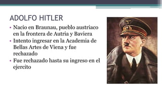 ADOLFO HITLER
• Nacio en Braunau, pueblo austriaco
en la frontera de Autria y Baviera
• Intento ingresar en la Academia de...