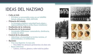 IDEAS DEL NAZISMO
• Culto al Jefe
▫ El Fuhrer se presentaba como un ser infalible
▫ Saludo obligatorio: HEIL HITLER
• Prim...