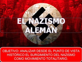 OBJETIVO: ANALIZAR DESDE EL PUNTO DE VISTA
HISTÓRICO EL SURGIMIENTO DEL NAZISMO
COMO MOVIMIENTO TOTALITARIO.
OBJETIVO: ANALIZAR DESDE EL PUNTO DE VISTA
HISTÓRICO EL SURGIMIENTO DEL NAZISMO
COMO MOVIMIENTO TOTALITARIO.
 