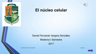 El núcleo celular
Daniel Fernando Vergara González
Medicina I Semestre
2017
20/05/2017Daniel Fernando Vergara González
 