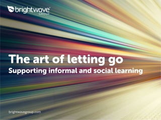 brightwavegroup.com
The art of letting go
Supporting informal and social learning
 