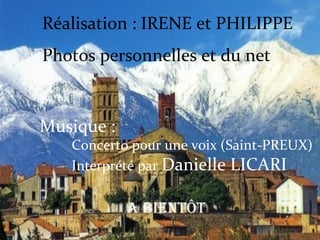 Réalisation : IRENE et PHILIPPE
Photos personnelles et du net


Musique :
   Concerto pour une voix (Saint-PREUX)
   Interprété par Danielle LICARI


            a BIENTÔT
 