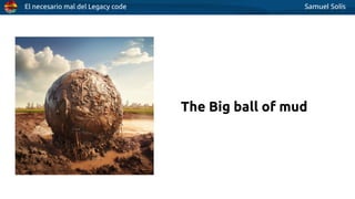 El necesario mal del Legacy code Samuel Solís
The Big ball of mud
 