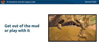 El necesario mal del Legacy code Samuel Solís
Get out of the mud
or play with it
 
