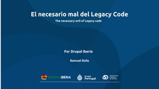 El necesario mal del Legacy Code
Samuel Solís
For Drupal Iberia
The necessary evil of Legacy code
 