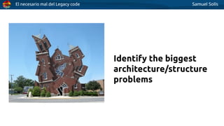 El necesario mal del Legacy code Samuel Solís
Identify the biggest
architecture/structure
problems
 