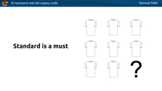 El necesario mal del Legacy code Samuel Solís
Standard is a must
 