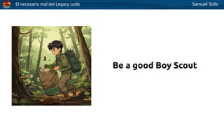 El necesario mal del Legacy code Samuel Solís
Be a good Boy Scout
 