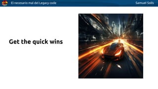 El necesario mal del Legacy code Samuel Solís
Get the quick wins
 