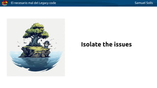 El necesario mal del Legacy code Samuel Solís
Isolate the issues
 