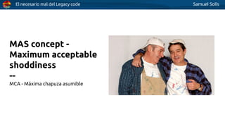 El necesario mal del Legacy code Samuel Solís
MAS concept -
Maximum acceptable
shoddiness
--
MCA - Máxima chapuza asumible
 