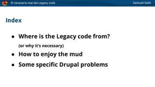 El necesario mal del Legacy code Samuel Solís
● Where is the Legacy code from?
(or why it’s necessary)
● How to enjoy the mud
● Some speciﬁc Drupal problems
Index
 