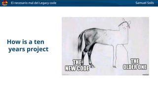 El necesario mal del Legacy code Samuel Solís
How is a ten
years project
 