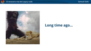 El necesario mal del Legacy code Samuel Solís
Long time ago…
 