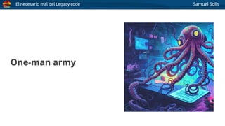 El necesario mal del Legacy code Samuel Solís
One-man army
 