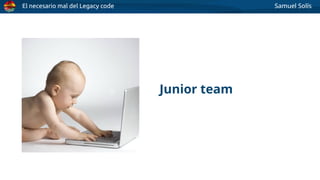 El necesario mal del Legacy code Samuel Solís
Junior team
 