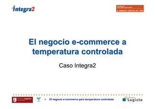 El negocio e-commerce a
 temperatura controlada
           Caso Integra2




    El negocio e-commerce para temperatura controlada
 