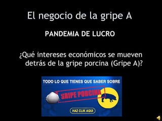 El negocio de la gripe A
PANDEMIA DE LUCROPANDEMIA DE LUCRO
¿Qué intereses económicos se mueven
detrás de la gripe porcina (Gripe A)?
 