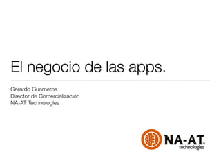 El negocio de las apps.
Gerardo Guarneros
Director de Comercialización
NA-AT Technologies
 
