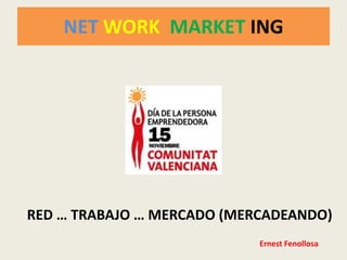 NET WORK MARKET ING




RED … TRABAJO … MERCADO (MERCADEANDO)
                            Ernest Fenollosa
 