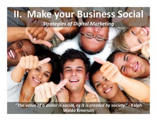 II.  Make your Business Social
               Strategies of Digital Marketing




“The value of a dollar is social, as it is created by society” ‐ Ralph 
                          Waldo Emerson
 