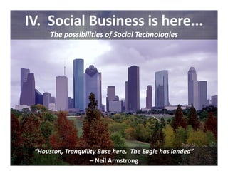IV.  Social Business is here...
      The possibilities of Social Technologies




 “Houston, Tranquility Base here.  The Eagle has landed” 
                    – Neil Armstrong
 