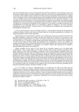 106

FEDERICO DE CASTRO Y BRAVO

tario (41). Pufendorf recoge en forma de máxima las ideas de Grocio, diciendo: "Si una promesa se basa en la
presunción de algún hecho o de cierta cualidad de las personas, sin la que no se hubiera prometido y las cosas
no son tales como se habían creído: la promesa será nula, con tal que la naturaleza misma de la cosa o algunas
otras circunstancias claras y evidentes muestren que se ha consentido únicamente en la suposición de ese hecho
o de esa cualidad, como de una condición absolutamente necesaria". En los convenios, distingue si se ha
procedido por una falsa presunción o si el error recae sobre la cosa misma. En el primer caso, piensa que podrá
impugnarse por error (se compra por creerse habían muerto los caballos y estaban vivos) si no se ha consumado
el contrato; no si se hubiera ya consumado. El error respecto a la cosa misma lo considera coincidente con el
incumplimiento (se entrega algo distinto a lo convenido) y explica la referencia a "las cosas esenciales"
diciendo que se trata no sólo de* "la esencia física", "sino también de las cualidades que el contratante tuvo
principalmente presentes" (42).
§ 130. La doctrina francesa anterior al Código Napoleón.—Los dos autores franceses de este período más
influyentes, Domat y Pothier, están sobre esta materia dentro de la corriente yusnaturalista, y conforme a su
espíritu entienden los textos romanos aplicables.
Domat piensa que el error anulará el convenio, si es evidente que el que yerra consintió el convenio sólo
por haber ignorado la verdad de un hecho, de modo que resulte que el convenio se encuentra sin otro
fundamento que un hecho contrario a la verdad. Con lo que el convenio no sólo carece de causa, sino que tiene
una causa falsa (p. ej., el heredero se obliga a pagar una deuda ya abonada por su causante). Dice, además, que
en todo caso de queja por dolo, habrán de considerarse "las circunstancias, como de la cualidad y la
consecuencia del error, de la consideración dada por los contratantes al hecho que resultó contrario a la verdad,
del efecto que hubiera producido la verdad que se les ocultó si hubiera sido conocida, de la facilidad o
dificultad habida para conocer esta verdad" (43).
Pothier considera al error como el vicio mayor de los convenios, porque con él no puede haber
consentimiento, y pone como ejemplos de error casos de disenso sobre la causa y sobre las prestaciones (uno
quiere vender y el otro recibir en préstamo; se refieren a cosas o precios distintos). Menciona como error
también atendible el que recae sobre "la cualidad de la cosa que los contratantes han tenido de modo principal
presente". Se refiere también al ejemplo de Pufendorf (compra de caballos creyendo que habían muerto los
propios) para criticar su criterio, seguir a Barbeyrac (44) y concluir que no hay que tener en cuenta el error en
los motivos, porque no se puede presumir que las partes hayan querido hacer que dependa su convenio de la
verdad de ese motivo (45). Distingue el error que recae sobre la cosa misma objeto del contrato, y que origina
inmediatamente la nulidad, del error que ha dado lugar al convenio; ya que éste no destruye el convenio, sino
que es motivo para solicitar una carta de rescisión. Su idea sobre el error en la cualidad de la cosa (que da lugar
a la rescisión) la aclara con el ejemplo de una compra en París de una finca de provincia, ignorando que un
huracán ha destruido las granjas, arrasado los árboles, etc. (46).
§ 131. El Código civil francés.—Bigot-Préameneu, en la exposición de motivos del título sobre las
obligaciones por convenio, al señalar sus fuentes menciona de modo expreso, y como obras las más perfectas
sobre la materia, las de Domat y Pothier. Después, al tratar expresamente del error, recoge el criterio de Pothier
y Barbeyrac sobre el error en los motivos, y precisa: "que no es causa de nulidad más que en el caso cuando la
verdad de estos motivos pueda ser considerada como una condición, de la que sea claro que las partes hayan
querido hacer depender su promesa". Lo que antes, refiriéndose al error sobre la sustancia de la cosa y al error
de la persona, expresa diciendo:
(41)
(42)
(43)
(44)
(45)
(46)

Elementa juris naturae et gentium, § 393, Opera, I, pág. 179.
III, 6, 6 y 7; II, págs. 102 y sigs., 104 y sigs.
I, 18, 1, 7 y 11; I, págs. 240-241.
Nota (2) a Pufendorf, 3, 6, 7- II, pág. 105.
Traite des obligations, §§ 17, 18, 20; III, págs. 15-19.
Traite de la procédure civile, 5, 4, 4; XIII, págs. 257-258.

 