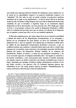 EL ÁMBITO DE APLICACIÓN DE LA CAUSA

197

aun siendo una regla que hicieran triunfar los sabinianos, Gayo confiesa no ver
la razón de su especialidad, respecto a la general establecida respecto a la
"stipulatio" (9). Por todo lo cual, no puede extrañar el progresivo moderno
abandono de la regla en las legislaciones, y el desvío hacia ella de la doctrina
moderna (10). El mismo Código dispone que será nula la disposición hecha bajo
condición de que el heredero o legatario haga en su testamento alguna
disposición en favor del testador o de otra persona (art. 794). Regla que, según
su letra y el precedente romano (11), anula la disposición destinada a influir
sobre la voluntad del gravado, pero que no afecta a la eficacia de lo dispuesto
por el captado, a menos que ella, a su vez, sea también captatoria.
El Derecho español parece, por tanto, dejar fuera de su control la moralidad
y licitud del motivo de las disposiciones testamentarias, el ser otorgadas y
decirlo así en recompensa de actos ilícitos, en favor de concubina, de hijo
adulterino (12), o "por ser regicida" (13). Queda ello, no obstante, la duda sobre
la validez de una disposición testamentaria destinada a provocar, y que en
realidad ocasiona una conducta o situación ilícita (para que ella se realice bajo
amenaza de revocación), como contraria a los principios generales del Derecho
(ilicitud del motivo del disponente, ilicitud, también, de la conducta del
beneficiario). Pothier, al menos, y a pesar de sus prejuicios romanistas, y sin
creer necesario apoyarse en ninguna autoridad, dice: "un legado es contrario a
las buenas costumbres, y por consecuencia nulo, cuando el testador, haciendo
este legado, exprese un motivo contrario a las buenas costumbres por el que lo
haga", poniendo, por ejemplo, el haberse batido valientemente en duelo o el de
por haber servido a sus placeres (14). El Tribunal Supremo (parece que
refiriéndose al art. 176, comp. primer motivo), ha dicho: "indudablemente, las
causas contrarias a Derecho que vician la institución de
(9) Dice: "Et sane vix idónea diversitatis ratio reddi potest", G. 3, 98, i. f.
(10) El C. c. francés considera* no escritas las condiciones imposibles, contrarias a la ley o a las buenas
costumbres, de las donaciones y disposiciones testamentarias (art. 900); extensión de la regla romana impuesta
por la legislación revolucionaria, para evitar que mediante aquéÜas se desconociesen las reglas nuevas sobre
igualdad política y tolerancia religiosa (RIPERT-BOULANOER, IV, § 3.531). El C. c. austríaco la rechaza
respecto a las condiciones suspensivas (§ 698). De modo general, en el C. c. argentino se declara la nulidad de
la disposición afectada (art 3.608), lo que se explica en la nota de VÉLEZ SARSFIELD, recogiendo la crítica de
los comentaristas del C. c. francés, Mercadé, Toullier, Duranton, Delisle. Lo mismo se hará en el C. c. alemán
(§§ 134, 138, de aplicación general, y § 2.171, sobre legados) y en el suizo (art. 482); el C. c. italiano de 1942,
separándose del de 1865, declara nula la disposición testamentaria de motivo ilícito (articulo 626). sobre ello,
BARASSI, § 142, pág. 409; D'AVANZO, § 226, pág. 717.
(11) D. 28, 5, 70; conforme a su interpretación por los romanistas, BIONDI, Sucesión testamentaria y
donación, trad. de Fairén, 1960, § 194, pág. 542.
(12) No tiene un precepto como el art. 908 C. c. francés.
(13) Ejemplo de Mucius SCAEVOLA, respecto art. 767, i. f., XIII, pág. 388.
(14) Traite des donations testamentaires, 2, 2, 6, 1; X, pág. 385. Sobre la nulidad en Derecho romano de
la disposición testamentaria fundada en o dirigida a conseguir un fin ilícito (lograr sentencia favorable, para
ofender, en favor del hijo que engendren personas a quienes se prohibe el matrimonio), BIONDI, § 194, págs.
540-541 v textos allí citados.

 