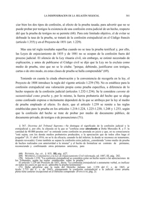 LA INDEPENDISACION DE LA RELACIÓN NEGOCIAL

301

ciar bien los dos tipos de confesión, al efecto de la prueba tasada; para advertir que no se
puede probar por testigos la existencia de una confesión extra-judicial de un hecho, respecto
del que la prueba de testigos no se permite (68). Para este limitado objetivo, el de evitar se
defraude la tasa de la prueba, se tratará de la confesión extrajudicial en el Código francés
(artículo 1.355) y en el Proyecto de 1851 (art. 1.229).
Mas una tal regla resultaba superflua cuando no se tasa la prueba testifical y, por ello,
las Leyes de enjuiciamiento de 1855 y de 1881 no se ocupan de la confesión fuera del
proceso judicial. El silencio de la Ley rituaria civil, sin embargo, se estimó necesitado de
explicación, y antes de publicarse el Código civil se dijo que la Ley no la excluía como
medio de prueba, sino que no se le citaba: "porque, debiendo, justificarse con testigos,
cartas o de otro modo, en estas clases de prueba se halla comprendida" (69).
Teniendo en cuenta la citada observación y la conveniencia de recogerla en la ley, el
Proyecto de 1888 introduce la regla del vigente artículo 1.239 (70). No es establece para la
confesión extrajudicial una valoración propia como prueba específica, a diferencia de lo
hecho respecto de la confesión judicial (artículos 1.232-1.234). Se le considera carente de
sustantividad como prueba y, por lo mismo, la fuerza probatoria del hecho que se alega
como confesado expresa o tácitamente dependerá de la que se atribuya por la ley al medio
de prueba empleado al efecto. Es decir, que el artículo 1.239 se remite a las reglas
establecidas para la prueba en los artículos 1.218-1.224, 1.225-1.230, 1.248 y 1.253, según
que la confesión del hecho se trate de probar por medio de documento público, de
documento privado, de testigos o de presunciones (71).
§ 367. Doctrina del Tribunal Supremo.—Se distingue el significado de la confesión judicial y la
extrajudicial y, por ello, la cláusula en la que se "confiesa estar adeudando a Doña Mercedes R. y F. la
cantidad de 40.000 pesetas oro" se entiende como confesión no prestada en juicio y que, en su consecuencia
"está sujeta, con los demás medios probatorios producidos, a la apreciación que de todos ellos haga el
juzgador" (S. 11 abril 1916; no se le da eficacia, casando la del inferior; la deuda se reconoce en testamento,
después revocado). Como también se separa la confesión extra judiciaiv_considerada "como medio de prueba
de hechos realizados con anterioridad a la misma" y el hecho de formalizar un contrato de préstamo,
reconociendo y confirmando otros préstamos anteriores, para
(68) POTHIER, loe. cit., § 835, III, pág. 627.
(69) MANRESA, Comentarios a la Ley de Enjuiciamiento Civil reformada, ed. 1887, III, pág. 202.
(70) Artículo 1.239: "La confesión extrajudicial se considera como un hecho sujeto a las apreciaciones de
los Tribunales, según las reglas establecidas sobre la prueba."
El artículo 1.229 del Proyecto de 1851, decía: "La confesión extrajudicial y puramente verbal, es ineficaz
en todos los casos en que no es admisible la prueba testimonial."
(71) Debe advertirse que la regla del Derecho italiano (art. 1.358 del C. c. de 1865, ar
tículo 2.735 del C. c. de 1942), equiparando la confesión extrajudicial a la judicial como prueba
plena tiene carácter excepcional en el Derecho comparado (PANUCCIO, pág. 2).

 