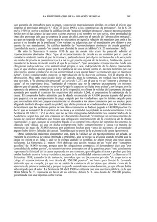 LA INDEPENDIZACION DE LA RELACIÓN NEGOCIAL

305

con garantía de inmuebles para su pago, convención marcadamente similar, en orden al efecto que
dispone el precitado artículo 9.° (Ley 23 julio 1908), a las constitutivas de préstamo". En la S. 26
mayo 1950 se vuelve a utilizar la calificación de "negocio jurídico abstracto", para el reconocimiento
hecho por el declarante de que unos valores puestos a su nombre no son suyos, sino propiedad de
otras dos personas (sin que se exprese la causa de ello), pero en el sentido de "abstracción procesal",
ya que en seguida se dice: "cuya causa se encuentra en aquella relación de mandato que unía a las
partes y se basaba en la confianza" (los valores se adquieren por el mandatario con dinero y por
cuenta de sus mandantes). Se califica también de "reconocimiento abstracto de deuda genérica"
(cantidad de aceite), cuando "no consta con claridad la causa del débito" (S. 23 noviembre 1962).
Ha sido la Sentencia 8 marzo 1956 la que de modo más claro ha parecido admitir el
reconocimiento abstracto. Dice: "que el reconocimiento de deuda es un contrato por el cual se
considera existente contra el que la reconoce, pudiendo tener por objeto exclusivo dar a la otra parte
un medio de prueba o prometerse (sic) a no exigir prueba alguna de la deuda o, finalmente, querer
considerar la deuda existente cont/a el que la reconoce", "que semejante reconocimiento funda una
obligación independiente, con sustantividad propia, o sea, independiente de la deuda reconocida,
pues el que declara querer pasar por la existencia de una deuda contra él, declara también por ese
sólo hecho, querer conducirse en esa conformidad o sea querer hacer la prestación que se reconoce
deber". Estos considerandos parecen la reproducción de la doctrina alemana, fiel al dogma de la
abstracción. Mas sería equivocado darle tal sentido, pues la sentencia, en verdad, hace referencia,
una vez más, a "la abstracción procesal" del artículo 1.277, en el que se ve un "separar y abstraer la
causa" al no expresarse ésta, "surtiendo el contrato que no la exprese exactamente los mismos
efectos que el causal, mientras no se pruebe que la causa no es lícita o no existe"; por lo que, con la
sentencia de primera instancia (se casa la de la segunda), se afirma la validez de la promesa de pago
aceptada por reunir el contrato los requisitos del artículo 1.261, al presumirse la existencia de la
causa. El comprador había admitido que la deuda reconocida de 45.000 pesetas (aparte del precio
que pagara); era un complemento de pago exigido por los vendedores, que lo habían exigido para
que no resultara inferior (propor-cionalmente) al abonado a los otros comuneros por sus cuotas; pero
alegando también (lo que aquél no probó) que dicha promesa se condicionaba a que las vendedoras
demostrasen que las séptimas partes de los otros comuneros se habían pagado a 140.000 pesetas. Es
decir, que se consideró la existencia de la causa y se entendió no probado su condicionamiento. En la
Sentencia 20 febrero 1957 se dice, que no se han impugnado debidamente los considerandos de la
Audiencia, según los que una cláusula del documento discutido "constituye un reconocimiento de
deuda de carácter abstracto que funda una obligación independiente de la existencia de la deuda
reconocida", y que, aunque se considere ligada a la compraventa objeto del repetido documento, la
cláusula será válida, ya que en dicha compraventa hubo consentimiento y causa (se trataba de
promesas de pago de 30.000 pesetas por gestiones hechas para venta de acciones; el demandado
arguye hubo do'o y falsedad de causa). También aquí se parte de la existencia de causa (gestiones).
Otras sentencias muestran claramente que, para la validez de un reconocimiento de deuda, se
requiere la existencia de causa (probada o presunta), que se niega su eficacia cuando resulta que la
causa no existe o es falsa y que se le otorga cuando se justifica de algún modo que tuvo causa
suficiente. La Sentencia 21 marzo 1956 deniega una acción basada en un "vale" por "conceptos
gasolina" de 18.000 pesetas, porque ante las alegaciones contrarias, el demandante dice que "por
comodidad de ambas partes", se resumieron otros conceptos en el de gasolina; pues "esto cabalmente
representa la falsedad de la causa expresada en ese contrato, que obligaba al actor a probar que éste
estaba fundado en otra lícita y verdadera, so pena de la nulidad del mismo contrato". La Sentencia 11
diciembre 1959, casando la de instancia, considera que un documento privado "de cuyo texto se
colige el reconocimiento de una deuda de 150.000 pesetas", no basta para fundar la demanda
pidiendo que se cumpla, ya que no se probó la existencia de servicios que abonar (tesis de la
sentencia de primera instancia) y porque no puede considerarse como donación, ya que ello no había
sido alegado por el actor. La Sentencia 30 abril 1960 se enfrenta con una escritura pública, en la que
Doña María N. T. reconocía en favor de su sobrino, Arturo S. R. una deuda de 150.000 pesetas,
garantizada con una hipoteca sobre varias

 