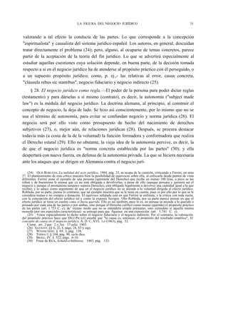 LA FIGURA DEL NEGOCIO JURÍDICO

31

valorando a tal efecto la conducta de las partes. Lo que corresponde a la concepción
"espiritualista" y causalista del sistema jurídico español. Los autores, en general, descuidan
tratar directamente el problema (24); pero, alguno, al ocuparse de temas concretos, parece
partir de la aceptación de la teoría del fin jurídico. Lo que se advertirá especialmente al
estudiar aquellas cuestiones cuya solución depende, en buena parte, de la decisión tomada
respecto a si en el negocio jurídico ha de atenderse al propósito práctico con él perseguido, o
a un supuesto propósito jurídico; como, p. ej.,- las relativas al error, causa concreta,
"cláusula rebus sic stantibus", negocio fiduciario y negocio indirecto (25).
§ 28. El negocio jurídico como regla.—El poder de la persona para poder dictar reglas
(testamento) y para dárselas a sí mismo (contrato), es decir, la autonomía ("subject made
law") es la médula del negocio jurídico. La doctrina alemana, al principio, al construir el
concepto de negocio, la deja de lado. Se hizo así conscientemente, por lo mismo que no se
usa el término de autonomía, para evitar se confundan negocio y norma jurídica (26). El
negocio será por ello visto como presupuesto de hecho del nacimiento de derechos
subjetivos (27), o, mejor aún, de relaciones jurídicas (28). Después, se procura destacar
todavía más (a costa de la de la voluntad) la función formadora y conformadora que realiza
el Derecho estatal (29). Ello no obstante, la vieja idea de la autonomía pervive, es decir, la
de que el negocio jurídica es "norma concreta establecida por las partes" (30); y ella
despertará con nueva fuerza, en defensa de la autonomía privada. La que se hiciera necesaria
ante los ataques que se dirigen en Alemania contra el negocio jurí(24) OLÍS ROBLEDA, La nulidad del acto jurídico, 1964, pág. 23, se ocupa de la cuestión, criticando a Ferrini, en nota
37. El planteamiento de esta crítica muestra bien la posibilidad de equívocos sobre ella, al enfocarla desde puntos de vista
diferentes. Ferrini pone el ejemplo de una persona (ignorante del Derecho) que recibe en mutuo 100 liras, a poco se las
roban y de buenísima fe piensa que ya no está obligada a devolverlas; a pesar de ello (aunque pensara y quisiera así el
negocio y aunque el prestamista tampoco supiera Derecho), está obligado legalmente a devolver una cantidad igual a la que
recibió; y lo aduce como argumento de que en el negocio jurídico no se atiende a la voluntad dirigida al efecto jurídico.
Robleda, por su parte, piensa lo contrario, que tal ejemplo muestra que se le tiene en cuenta, pues es por ello por lo que se le
considera mutuo y no compra o donación. El equívoco señalado está en que Ferrini se enfrenta, y la critica con toda razón,
con la concepción del efecto jurídico tal y como la exponía Savigny. Olís Robleda, por su parte parece pensar en que el
efecto jurídico se tiene en cuenta como si fuera querido. Ello es así también, pero lo es, no porque se atienda a lo querido o
pensado por cada una de las partes 1o por ambas, sino porque el Derecho calificó como mutuo (querido) el propósito práctico
de las partes (art. 1.753 C. c); de mismo modo que no se entenderá simple préstamo, sino comodato si aquella misma
moneda (por sus especiales características) se entregó para que figurase en una exposición (art. 1.741 C. c).
(25) Véase especialmente lo dicho sobre el negocio fiduciario y el negocio indirecto. Por el contrario, la valoración
del propósito práctico hace que DÍEZ-PICAZO enseñe que "la causa es, entonces, el propósito del resultado empírico", El
concepto de causa en el negocio jurídico, A. D. C, XVI, l.o (1963), pág. 32.
Comp. art. 2 par. 2.«, ley 17 julio 1965.
(26) SAVIGNY, §§ 6, 22, I, págs. 28, 83 y sigs.
(27) WINDSCHEID, § 69, I, pág. 158.
(28) THIBAUT, § 104, pág. 90, ya lo dice.
(29) BRINZ, IV, § 522, págs. 6-10.
(30) Frase de RICK, Schuldverhültnisse, 1883, pág. 123.

 