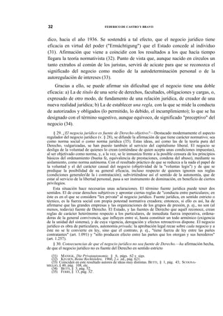32

FEDERICO DE CASTRO Y BRAVO

dico, hacia el año 1936. Se sostendrá a tal efecto, que el negocio jurídico tiene
eficacia en virtud del poder ("Ermáchtigung") que el Estado concede al individuo
(31). Afirmación que viene a coincidir con los resultados a los que hacía tiempo
llegara la teoría normativista (32). Punto de vista que, aunque nacido en círculos un
tanto extraños al común de los juristas, servirá de acicate para que se reconozca el
significado del negocio como medio de la autodeterminación personal o de la
autoregulación de intereses (33).
Gracias a ello, se puede afirmar sin dificultad que el negocio tiene una doble
eficacia: a) La de título de una serie de derechos, facultades, obligaciones y cargas, o,
expresado de otro modo, de fundamento de una relación jurídica, de creador de una
nueva realidad jurídica; b) La de establecer una regla, con la que se mide la conducta
de autorizados y obligados (lo permitido, lo debido, el incumplimiento); lo que se ha
designado con el término sugestivo, aunque equívoco, de significado "preceptivo" del
negocio (34).
§ 29. ¿El negocia jurídico es fuente de Derecho objetivo?—Destacado modernamente el aspecto
regulador del negocio jurídico (v. § 28), se difunde la afirmación de que tiene carácter normativo; sea
como norma social o como norma jurídica (35). Estas ideas, así como las de la teoría pura del
Derecho, vulgarizadas, se han puesto también al servicio del capitalismo liberal. El negocio se
desliga de la voluntad de quienes lo crean (entiéndase de quien acepta unas condiciones impuestas),
al ser objetivado como norma, y, a la vez, se le inmuniza frente a la posible censura de los principios
básicos del ordenamiento (buena fe, equivalencia de prestaciones, condena del abuso), mediante su
aislamiento, como norma autónoma. Con el resultado práctico de que se reduzca a la nada el papel de
la voluntad y el del carácter causal del negocio (objetividad de la "voluntas legis") y de que se
predique la posibilidad de su general eficacia, incluso respecto de quienes ignoren sus reglas
(condiciones generales'de la i contratación); subvirtiéndose así el sentido de la autonomía, que de
estar al servicio de la libertad personal, pasa a ser instrumento de dominación, en beneficio de ciertos
privilegios.
Esta situación hace necesarias unas aclaraciones. El término fuente jurídica puede tener dos
sentidos. El de crear derechos subjetivos y aprontar ciertas reglas de "conducta entre particulares; en
éste es en el que se considera "lex privata" al negocio jurídico. Fuente jurídica, en sentido estricto o
técnico, es la fuerza social con propia potestad normativa creadora; entonces, si ello es así, ha de
afirmarse que las grandes empresas y las organizaciones de los grupos de presión, p. ej., no son (al
menos, todavía) fuente de Derecho. El Estado, y las fuentes de Derecho que aquél reconoce, crean
reglas de carácter heterónomo respecto a los particulares, de inmediata fuerza imperativa, ordenadoras de la general convivencia, que influyen entre sí, hasta constituir un todo armónico (exigencia
de la unidad del sistema), y de cuya vigencia, derogación y efectos retroactivos dispone. El negocio
jurídico es obra de particulares, autonomía privada; la aprobación legal recae sobre cada negocio y a
éste no se le convierte en ley, sino que el contrato, p. ej., "tiene fuerza de ley entre las partes
contratantes" (art. 1.091) y "sólo producen efecto entre las partes que los otorgan y sus herederos"
(art. 1.257).
§ 30. Consecuencias de que el negocio jurídico no sea fuente de Derecho.—ha afirmación hecha,
de que el negocio jurídico no es fuente del Derecho en sentido estricto
(31) MANIGK, Die Privatautonomie, § 6, págs. 62 y sigs.
(32) KELSEN, Reine Rechtslehre, 1960, 2.» ed., pág. 621.
(33) Coinciden en este resultado autores de ideas muy distintas. BETTI, § 1, pág. 43; SCOGNAMIGLIO, § 40, pág. 108, etc.
(34) BETTI, § 3, pág. 52.
(35) FERRI, § 13, pág. 32'.

 
