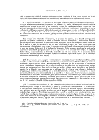 60

FEDERICO DE CASTRO Y BRAVO

tad, diciéndose que cuando la divergencia entre declaración y voluntad se deba a dolo o culpa lata de un
declarante, éste deberá responder de lo que declaró, como si verdaderamente lo hubiera también querido.
§ 73. Teorías intermedias.—El cansancio de la doctrina, después de una discusión de más de medio siglo,
aconsejó soluciones empíricas o de compromiso. Los redactores del Código civil alemán dirán que no veían la
posibilidad de atenerse a una teoría y que procuraban resolver las cuestiones conforme a puntos de vista
prácticos y atendiendo debidamente a los intereses en juego. Referencia a los intereses iluminadora. La teoría
voluntarista cuidaba principalmente del interés del declarante (en general, se pensaba en el cliente), liberándole
de responsabilidad si declaró sin voluntad o con voluntad viciada, y ello a costa de quien recibe la declaración.
La teoría de la declaración, por el contrario, protege a quien recibe la declaración (se piensa entonces en el
empresario).
Para soslayar tales extremadas consecuencias, en época ya más cercana, se ha buscado contrapesar la
posición ventajosa de cada una de las partes, evitando los resultados más injustos. Tomando como punto de
partida la primacía de la voluntad, se le ha condicionado, agregando que la "conducta jurídicamente eficaz'* se
ha de valorar en base de la confianza que ella haya despertado, de modo que, "para quien recibe una
declaración de voluntad, valdrá como exacto el contenido recognoscible de la misma, excepto si aquél conocía
o tenía que conocer lo inexacto de la declaración" (Manigk). Desde la postura propia de la teoría de la
declaración, entendiendo que quien declara es auto-responsable de su conducta (se le impone la carga de
hablar claro), su-responsabilidad es templada, añadiendo que ella sólo existirá: "si es consciente de la
trascendencia social de su propia actitud y así haya podido conocer la significación objetiva que se le atribuye
en el ámbito social en el que actúa" (Betti).
§ 74. La declaración como precepto.—Como una nueva manera de enfocar y resolver el problema, se ha
defendido que lo característico de la declaración está en que origina un deber ser ("Sollenserklárung") o en que
se establece aquello que será Válido ("Gel-tungserklarung"); es decir, que por la declaración se origina una
norma concreta para los particulares, que el negocio contiene un precepto con el que los particulares regulan
entre sí sus propias relaciones. Esta teoría, recibida con recelo y críticas, parece sin embargo irse abriendo
camino. Se le defiende, como superadora de la polémica sobre la primacía entre voluntad y declaración
(Nipperdey), y también como conforme con la teoría de la voluntad (Flume), o por considerarse la mejor
expresión de la teoría decla-racionista (Betti). Si se recuerda lo ya dicho, podrá observarse que esta dirección
teórica no tiene de nueva más que su nombre, pues resulta trasunto del valor normativo que tradicionalmente se
le ha venido atribuyendo al testamento y al contrato, que hace a éste "no menos sagrado" que la ley (14); el que
también ha sido proclamado respecto al contrato por los Códigos civiles francés (art. 1.134), italiano (art. 1.123
del de 1865, artículo 1.372 del de 1942) y español (art. 1.091).
§ 75. La consideración de la buena fe.—La valoración de la declaración de voluntad se ha enfocado de
manera más realista cuando, en conexión o no al criterio de la confianza ("Vertrauesprinzip"), se ha destacado
la importancia que para ella tiene el principio de la buena fe. Entonces no se atiende tan sólo a la confianza que
haya originado la declaración en quien la reciba, sino que se valora la conducta de todos los que, participando
en él, dan lugar al negocio. De modo que el principio de la buena fe se considera como auténtico-principio que,
recibido de la Moral por el Derecho, debe predominar o sustituir a los criterios lógico-formales propios de las
teorías antes reseñadas, incluso respecto al mismo de la confianza. Tendencia doctrinal defendida abierta y
expresamente por algunos autores (15) y que, sobre todo, se manifiesta en las decisiones de los tribunales.

(14) Expresión del tribuno FAVART, Rapport núm. 60, V, pág. 111.
(15) Así, p. ej., Eichler, Pietrebon y la doctrina suiza sobre art. 2 C. c. y art. 25 C. de
obligaciones.

 