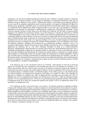 LA ESTRUCTURA DEL NEGOCIO JURÍDICO

71

municadas, y los que esto no obstante producían el efecto de crear, modificar o extinguir derechos o relaciones
jurídicas (como el negocio jurídico). Lo que originó la dificultad, y consiguientes discusiones sobre ello, de
clasificar los que se llamaron, "actos reales" y "declaraciones tácitas"; ya sea dentro de los negocios jurídicos,
ya sea en una de las categorías separadas de entre los actos parecidos a los negocios. Publicado el Código civil
alemán, parece agudizarse el problema, pues se considera necesario resolverlo para decidir sobre la aplicación
o no aplicación de las disposiciones sobre el negocio jurídico a esos actos que se le asemejan. La tendencia
dominante en la doctrina, de caracterizar la declaración de voluntad por su finalidad de manifestar o hacer
conocer lo querido, llevaba a excluir dichos actos del ámbito de lo negociaL De otro lado, no parecía posible
relegarlos a la condición de resoluciones internas. Se inventó entonces el concepto de actuación de voluntad
("Willensbetátigung"), con el que se trata de dar nombre a una actuación caracterizada por la conciencia y la
voluntad de producir un efecto jurídico. El acto, por sí mismo, no origina dicho efecto, sino que será producido
por la voluntad de quien actúa; la actuación en sí misma no produce el efecto, no es más que indicio de que tal
voluntad existe. De este modo, junto a los negocios jurídicos a los que se les llama negocios de declaración
(por basarse en ella), se distingue el negocio de voluntad ("Willensgescháft"). Estos son definidos como "actos
de formación autónoma, realizados con conciencia de sus consecuencias jurídicas, conforme a la ley". La
constancia, laboriosidad e ingenio del autor de la teoría, Manigk, logra para los nuevos conceptos importantes
adhesiones (en Alemania, por ej., Von Tuhr, Oertmann, Lehmann; en Italia, p. ej., Santoro-Passarelli,
Messineo). Modernamente, puede advertirse un creciente desvío hacia ella. Desde diferentes puntos de vista, y
atendiendo principalmente a alguno de los supuestos tenidos en cuenta por la teoría, se ha observado: que no
hay razón para distinguir entre declaración de voluntad (en sentido estricto) y actuación de voluntad, porque
ambas pueden ser consideradas formas del concepto unitario de declaración de voluntad (Nipperdey, Flume);
que con dicha teoría se extiende excesivamente el concepto de las manifestaciones de voluntad y, con ello, el
del negocio jurídico (Cariota-Ferrara); que la teoría carece de una sólida línea distintiva entre las declaraciones
tácitas y los negocios de voluntad, y, en general, que se opera sin tener en cuenta el Derecho positivo, al modo
de la jurisprudencia conceptual (Scognamiglio).
§ 90. Supuestos que se han considerado negocios de voluntad.—'Para apreciar el valor de la teoría del
negocio de voluntad, hay que contrastarla con el resultado que ella da, al ser aplicada en la práctica. A tal
efecto, será necesario tener a la vista los casos a los que se les atribuye el carácter de negocio de voluntad. La
enumeración que aquí se recoge se ha confeccionado conforme a lo que los partidarios de la teoría citan, como
sus ejemplos típicos, en Derecho alemán y en Derecho italiano. Se les refiere, para que se les pueda apreciar
con mayor facilidad, a las disposiciones correlativas del Código civil español. Se citan como supuestos de
negocios de voluntad: la ocupación (art. 609), la adquisición de la posesión por acto propio (art. 438), el
abandono (art. 612), la aceptación de la herencia "pro herede' gestio" (arts. 999 y 1.000), la confirmación tácita
(artículo 1.311), la autocontratación (art. 1.459), la revocación presunta del testamento (artículo 742); también
la aceptación tácita de la oferta (no excluida del supuesto del artículo 1.262) y la adquisición hecha en un
automático, no regulada por la ley.
§ 91. Significado jurídico especial del negocio de voluntad.—El esfuerzo constructivo empleado en definir
el negocio de voluntad, como es lógico, se centra en destacar los efectos peculiares de este negocio, los que lo
separan del negocio llamado negocio de declaración. El negocio de voluntad, en sú nacimiento y en su eficacia,
queda entregado de modo inmediato y exclusivo a la voluntad de quien actúa. Lo que se manifiesta en que para
su apreciación no hay que tener en cuenta la confianza que dicha actuación haya podido originar en quienes la
conozcan. Característica especialmente importante para quien, como Manigk, estima la confianza creada como
base de la responsabilidad negocial. Por ello, se dirá, la falta de voluntad o el estar ésta viciada producirá más
fácilmente que en los negocios de declaración la invalidez o anulación del negocio. Se destaca en este respecto
que el error,' e incluso el error en los motivos, será causa de la nulidad del negocio de voluntad. Este poderío
de la voluntad se manifiesta también en lo que

 