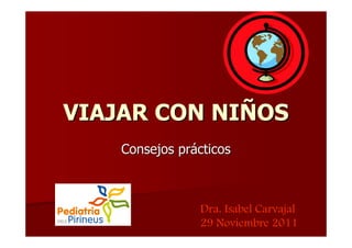 VIAJAR CON NIÑOS
    Consejos prácticos



                Dra. Isabel Carvajal
                29 Noviembre 2011
 