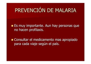 PREVENCIÓN DE MALARIA

Es muy importante. Aun hay personas que
no hacen profilaxis.

Consultar el medicamento mas apropiado
para cada viaje según el país.
 