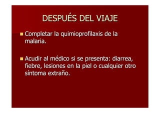 DESPUÉS DEL VIAJE
Completar la quimioprofilaxis de la
malaria.

Acudir al médico si se presenta: diarrea,
fiebre, lesiones en la piel o cualquier otro
síntoma extraño.
 