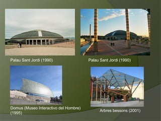 Domus (Museo Interactivo del Hombre)
(1995)
Palau Sant Jordi (1990)
Arbres bessons (2001)
Palau Sant Jordi (1990)
 
