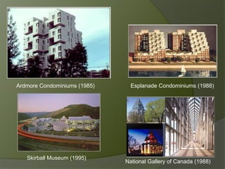 Ardmore Condominiums (1985) Esplanade Condominiums (1988)
National Gallery of Canada (1988)
Skirball Museum (1995)
 
